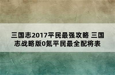 三国志2017平民最强攻略 三国志战略版0氪平民最全配将表